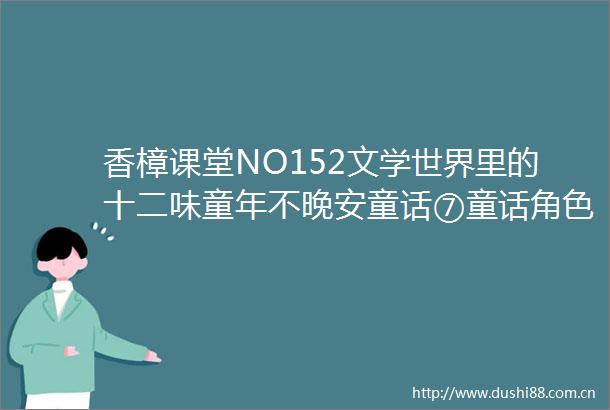 香樟课堂NO152文学世界里的十二味童年不晚安童话⑦童话角色大狂欢