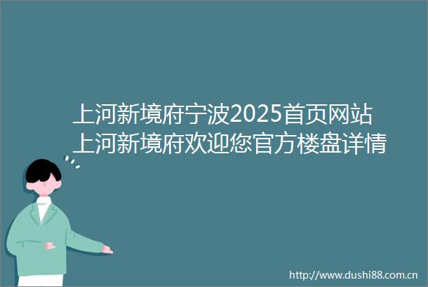 上河新境府宁波2025首页网站上河新境府欢迎您官方楼盘详情
