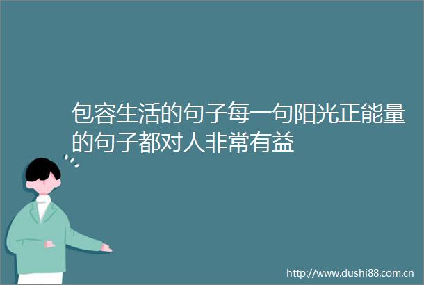 包容生活的句子每一句阳光正能量的句子都对人非常有益