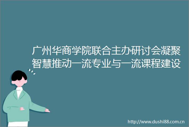 广州华商学院联合主办研讨会凝聚智慧推动一流专业与一流课程建设