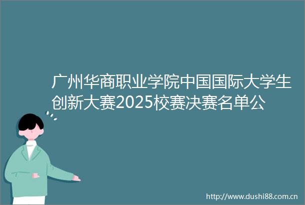 广州华商职业学院国际大学生创新大赛2025校赛决赛名单公布及赛事安排