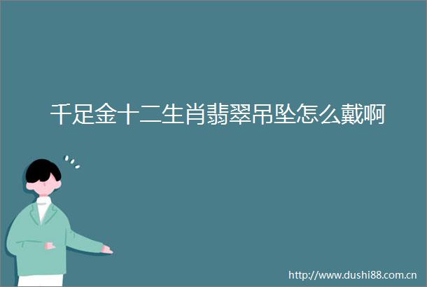 千足金十二生肖翡翠吊坠怎么戴啊