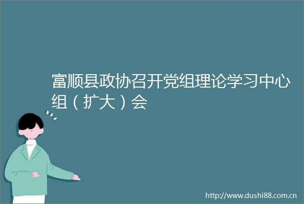 富顺县政协召开党组理论学习中心组（扩大）会