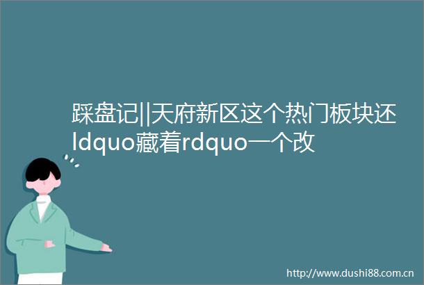 踩盘记‖天府新区这个热门板块还ldquo藏着rdquo一个改善盘