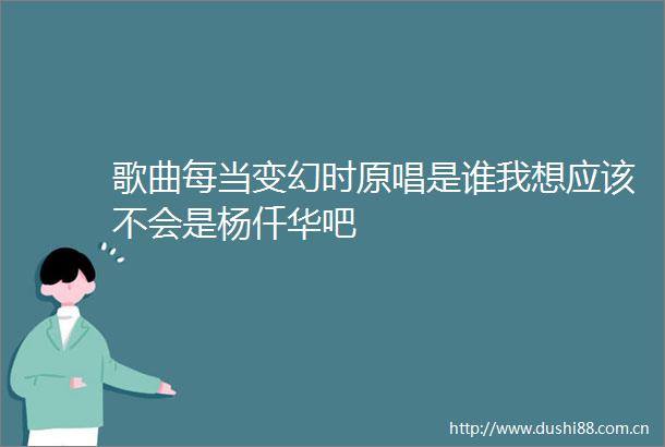 歌曲每当变幻时原唱是谁我想应该不会是杨仟华吧