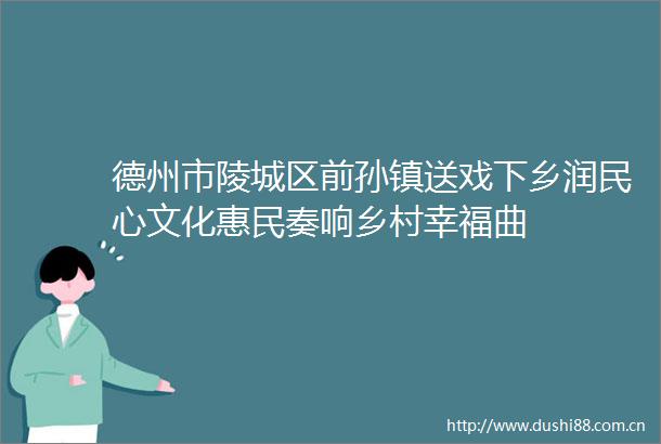 德州市陵城区前孙镇送戏下乡润民心文化惠民奏响乡村幸福曲