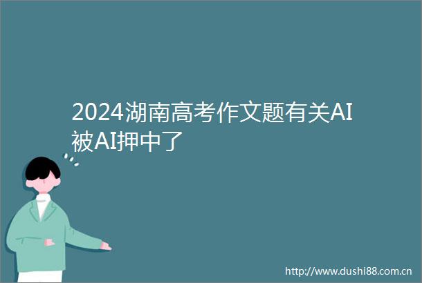2024湖南高考作文题有关AI被AI押中了
