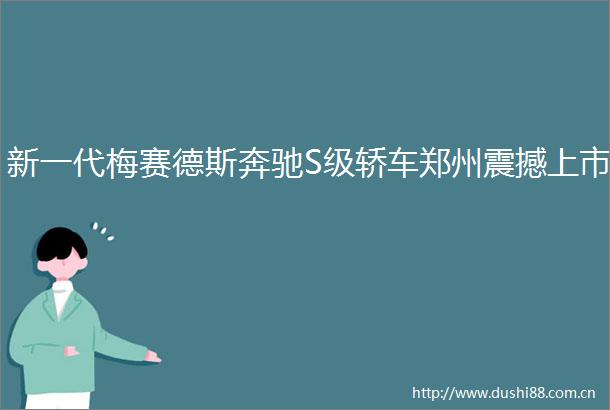 新一代梅赛德斯奔驰S级轿车郑州震撼上市