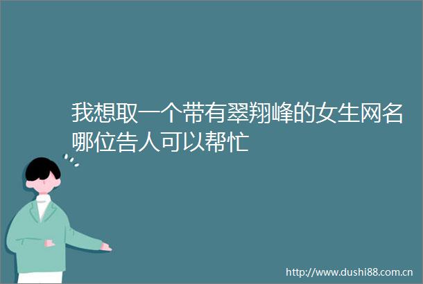 我想取一个带有翠翔峰的女生网名哪位告人可以帮忙
