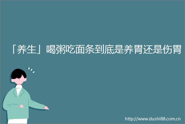 「养生」喝粥吃面条到底是养胃还是伤胃