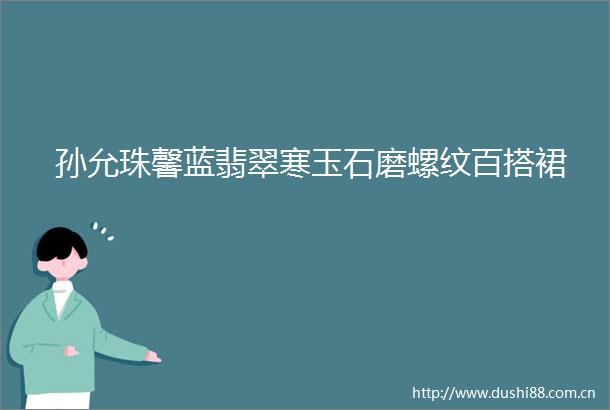 孙允珠馨蓝翡翠寒玉石磨螺纹百搭裙