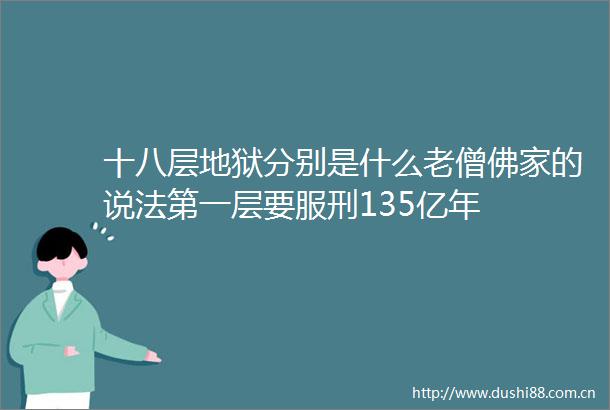 十八层地狱分别是什么老僧佛家的说法第一层要服刑135亿年