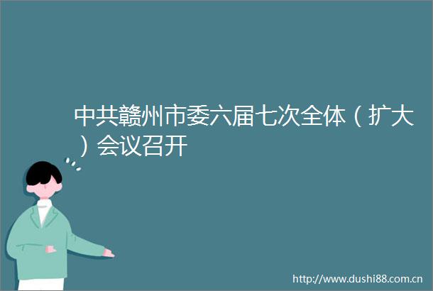 赣州市委六届七次全体（扩大）会议召开