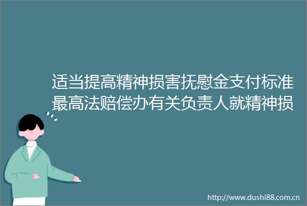 适当提高精神损害抚慰金支付标准最高法赔偿办有关负责人就精神损害赔偿司法解释答记者问