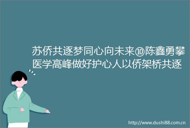 苏侨共逐梦同心向未来⑩陈鑫勇攀医学高峰做好护心人以侨架桥共逐梦