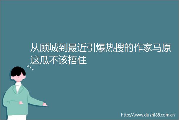 从顾城到最近引爆热搜的作家马原这瓜不该捂住
