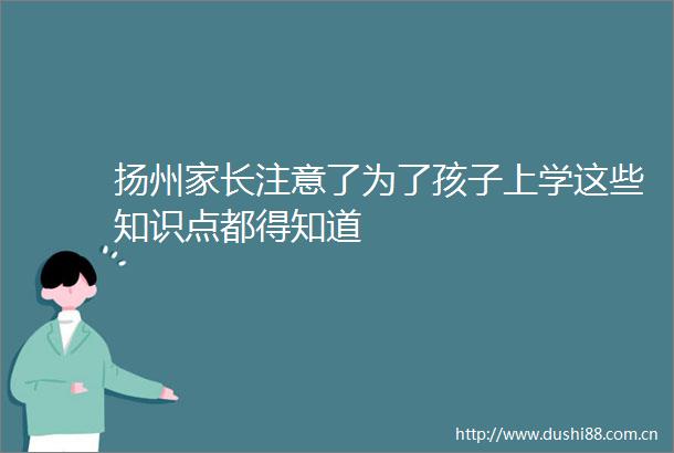 扬州家长注意了为了孩子上学这些知识点都得知道