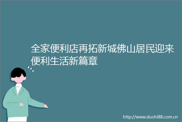 全家便利店再拓新城佛山居民迎来便利生活新篇章