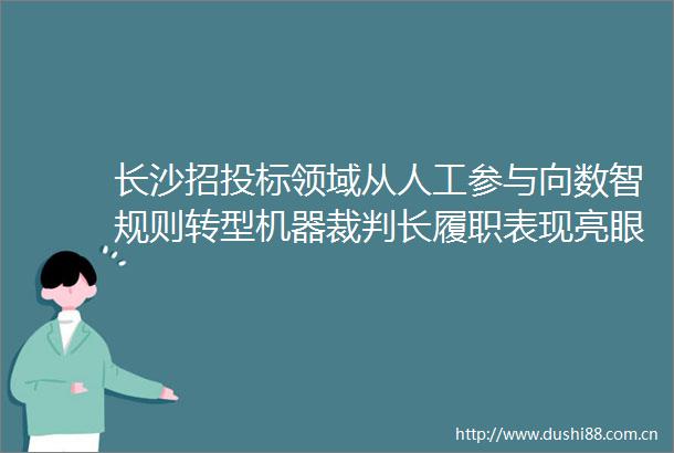 长沙招投标领域从人工参与向数智规则转型机器裁判长履职表现亮眼