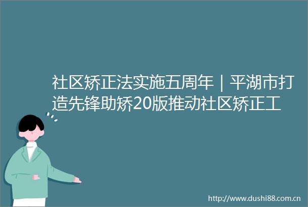 社区矫实施五周年｜平湖市打造先锋助矫20版推动社区矫正工作高质量发展