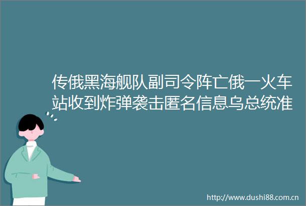 传俄黑海舰队副司令阵亡俄一火车站收到袭击匿名信息乌总统准备谈判但不妥协