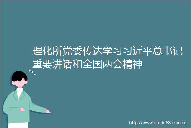 理化所党委传达学习总书记重要讲话和全国两会精神