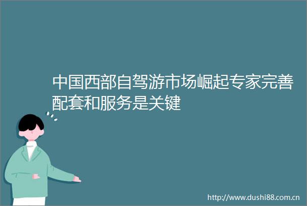 西部自驾游市场崛起专家完善配套和服务是关键
