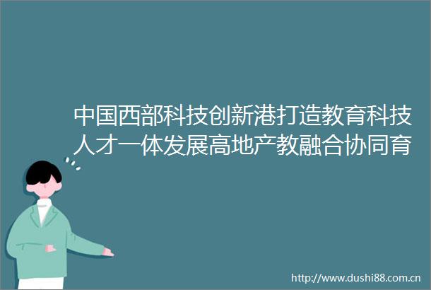 西部科技创新港打造教育科技人才一体发展高地产教融合协同育人