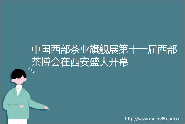 西部茶业旗舰展第十一届西部茶博会在西安盛大开幕