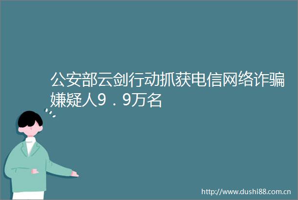 部云剑行动抓获电信网络诈嫌疑人9．9万名