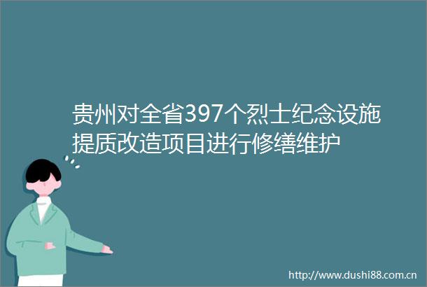 贵州对全省397个烈士纪念设施提质改造项目进行修缮维护