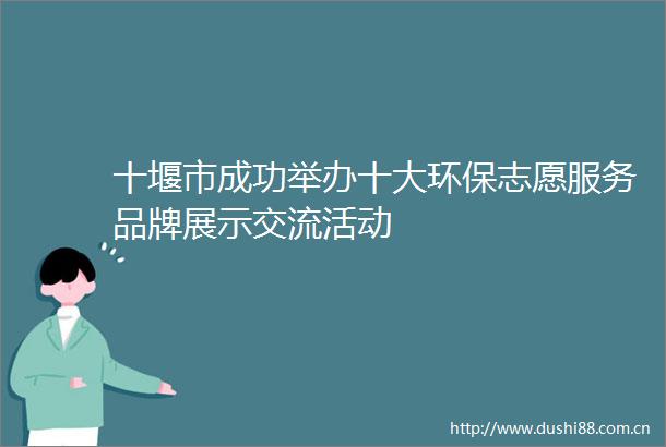 十堰市成功举办十大环保志愿服务品牌展示交流活动
