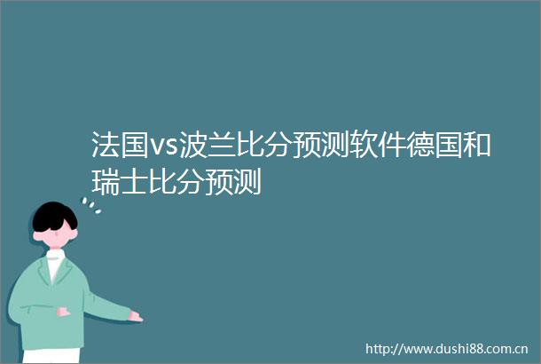 法国vs波兰比分预测软件德国和瑞士比分预测