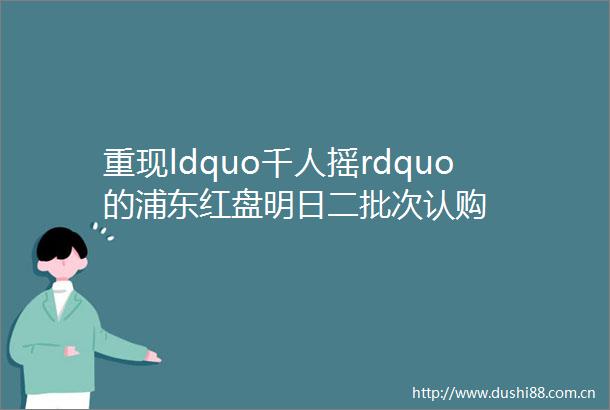 重现ldquo千人摇rdquo的浦东红盘明日二批次认购