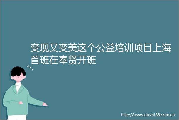变现又变美这个公益培训项目上海首班在奉贤开班