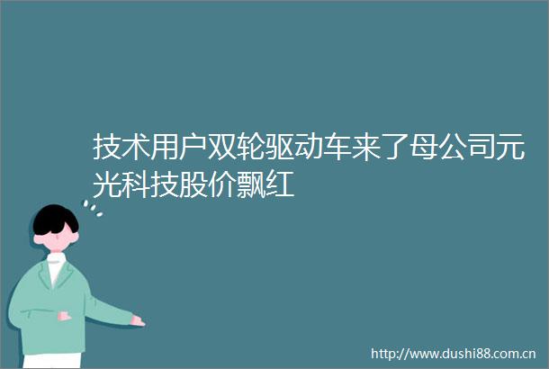 技术用户双轮驱动车来了母公司元光科技股价飘红
