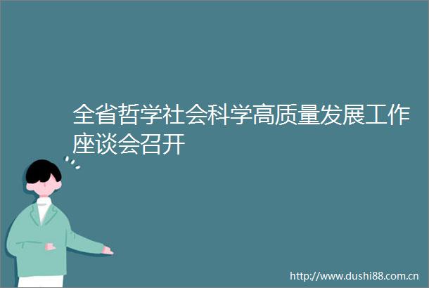 全省哲学社会科学高质量发展工作座谈会召开