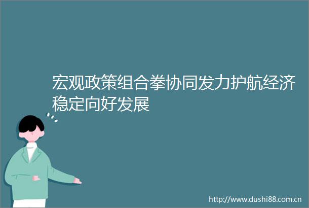 宏观政策组合拳协同发力护航经济稳定向好发展