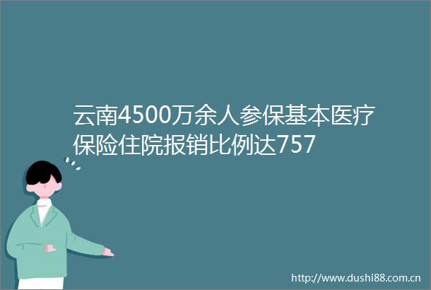 云南4500万余人参保基本医疗保险住院报销比例达757