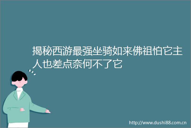揭秘西游最强坐骑如来佛祖怕它主人也差点奈何不了它