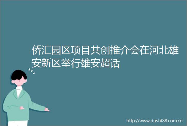 侨汇园区项目共创推介会在河北雄安新区举行雄安超话