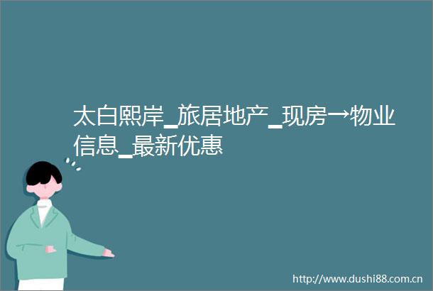 太白熙岸▁旅居地产▁现房→物业信息▁最新优惠