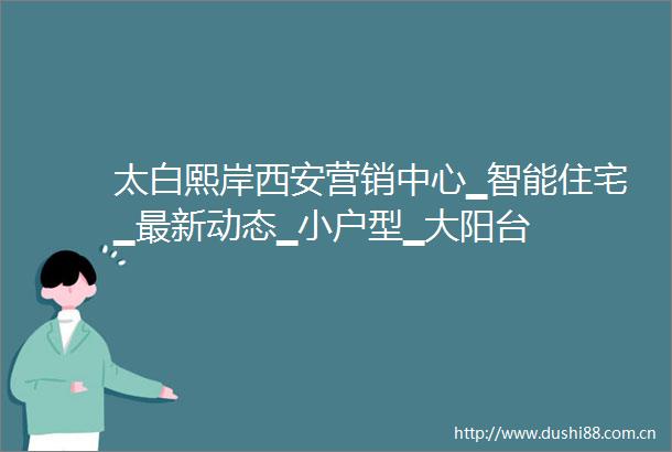太白熙岸西安营销中心▁智能住宅▁最新动态▁小户型▁大阳台