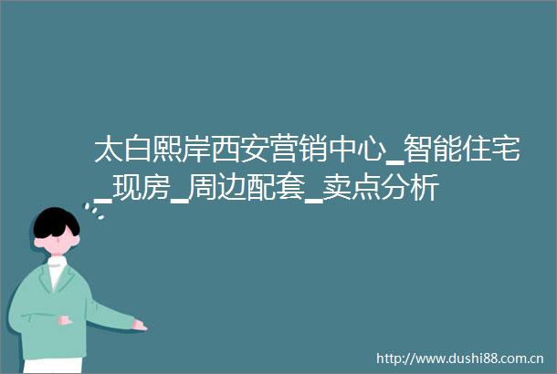 太白熙岸西安营销中心▁智能住宅▁现房▁周边配套▁卖点分析