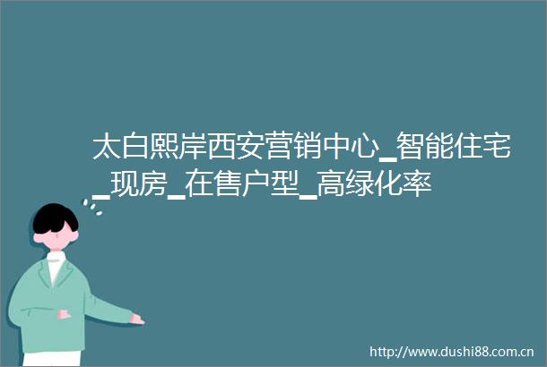 太白熙岸西安营销中心▁智能住宅▁现房▁在售户型▁高绿化率