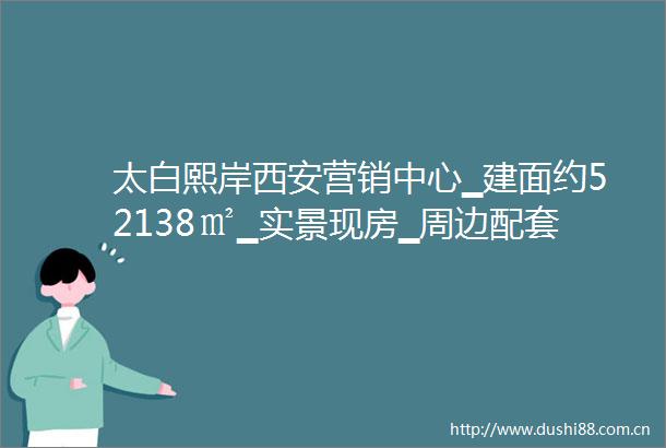 太白熙岸西安营销中心▁建面约52138㎡▁实景现房▁周边配套▁大阳台