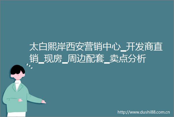 太白熙岸西安营销中心▁开发商直销▁现房▁周边配套▁卖点分析