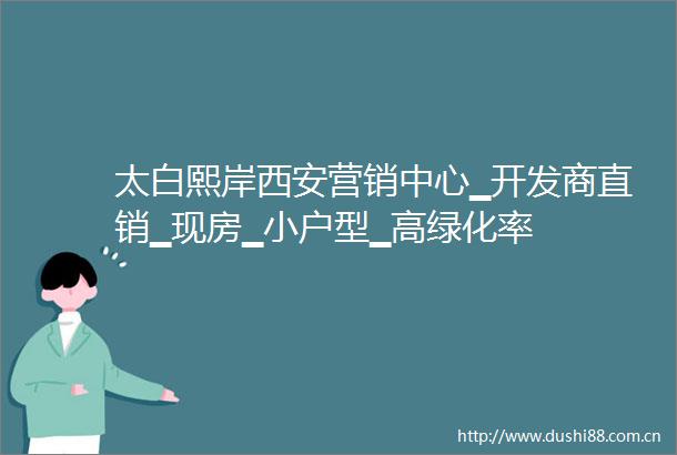 太白熙岸西安营销中心▁开发商直销▁现房▁小户型▁高绿化率