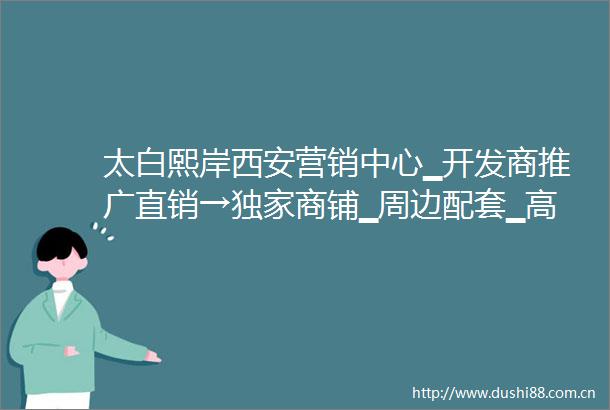 太白熙岸西安营销中心▁开发商推广直销→独家商铺▁周边配套▁高绿化率