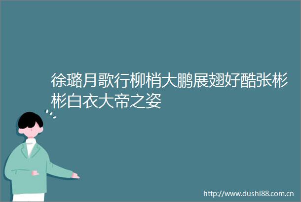 徐璐月歌行柳梢大鹏展翅好酷张彬彬白衣大帝之姿